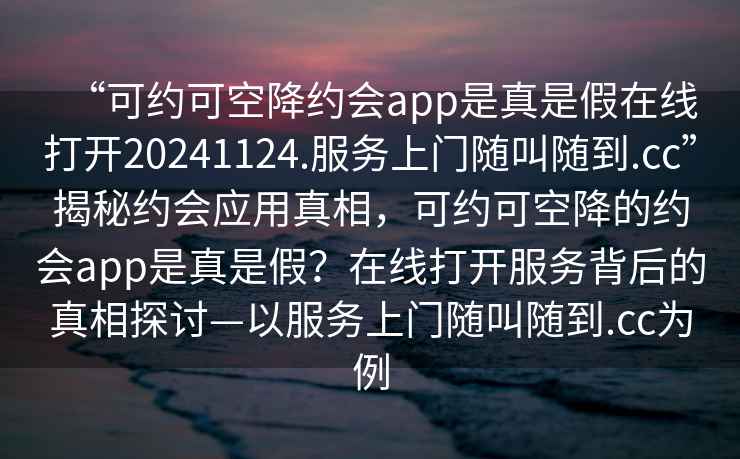 “可約可空降約會(huì)app是真是假在線打開(kāi)20241124.服務(wù)上門(mén)隨叫隨到.cc”揭秘約會(huì)應(yīng)用真相，可約可空降的約會(huì)app是真是假？在線打開(kāi)服務(wù)背后的真相探討—以服務(wù)上門(mén)隨叫隨到.cc為例