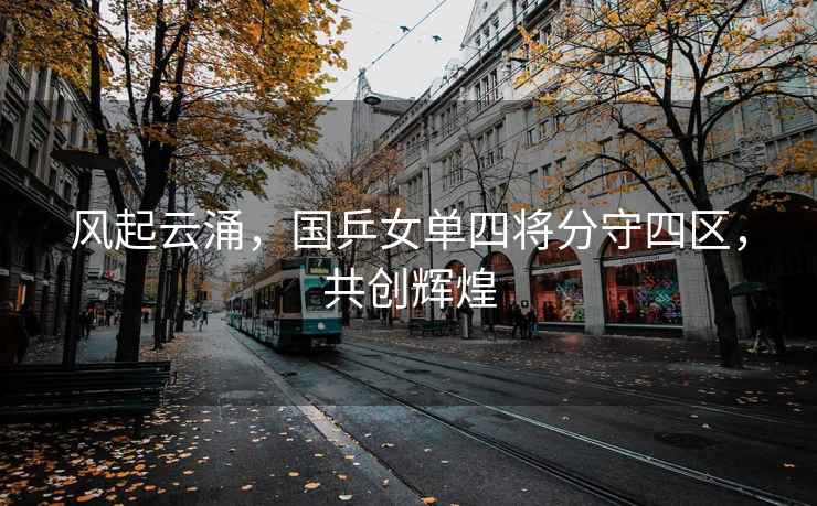 風(fēng)起云涌，國乒女單四將分守四區(qū)，共創(chuàng)輝煌