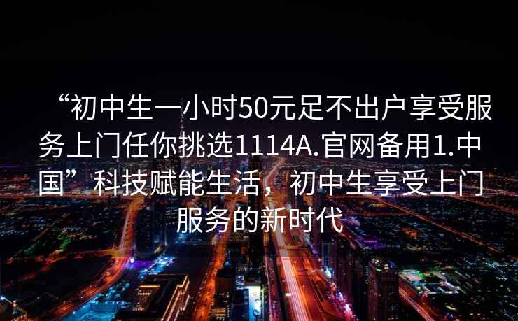 “初中生一小時50元足不出戶享受服務上門任你挑選1114A.官網(wǎng)備用1.中國”科技賦能生活，初中生享受上門服務的新時代