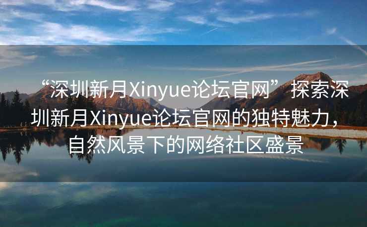 “深圳新月Xinyue論壇官網(wǎng)”探索深圳新月Xinyue論壇官網(wǎng)的獨(dú)特魅力，自然風(fēng)景下的網(wǎng)絡(luò)社區(qū)盛景