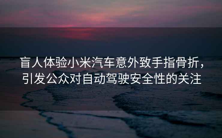 盲人體驗(yàn)小米汽車意外致手指骨折，引發(fā)公眾對(duì)自動(dòng)駕駛安全性的關(guān)注