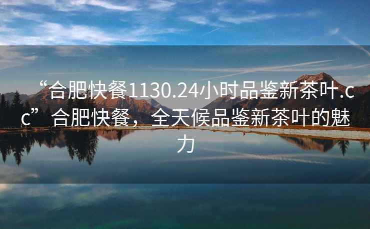 “合肥快餐1130.24小時(shí)品鑒新茶葉.cc”合肥快餐，全天候品鑒新茶葉的魅力