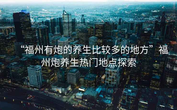“福州有炮的養(yǎng)生比較多的地方”福州炮養(yǎng)生熱門地點(diǎn)探索