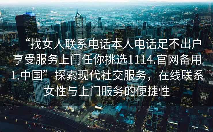 “找女人聯(lián)系電話本人電話足不出戶享受服務(wù)上門(mén)任你挑選1114.官網(wǎng)備用1.中國(guó)”探索現(xiàn)代社交服務(wù)，在線聯(lián)系女性與上門(mén)服務(wù)的便捷性