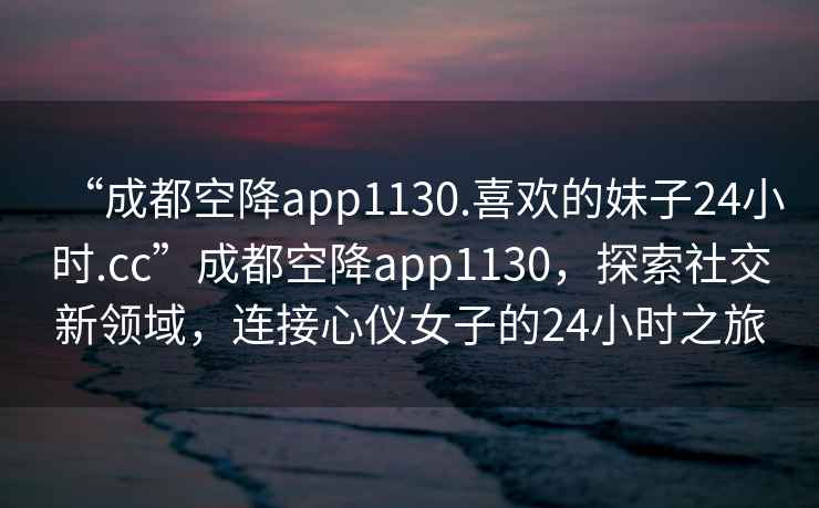 “成都空降app1130.喜歡的妹子24小時(shí).cc”成都空降app1130，探索社交新領(lǐng)域，連接心儀女子的24小時(shí)之旅