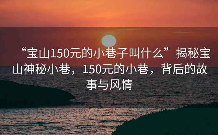 “寶山150元的小巷子叫什么”揭秘寶山神秘小巷，150元的小巷，背后的故事與風(fēng)情