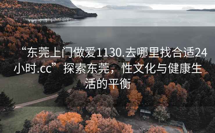 “東莞上門做愛1130.去哪里找合適24小時(shí).cc”探索東莞，性文化與健康生活的平衡