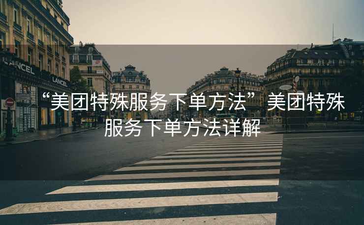 “美團(tuán)特殊服務(wù)下單方法”美團(tuán)特殊服務(wù)下單方法詳解