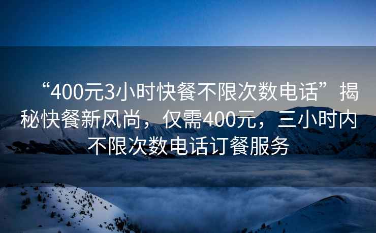 “400元3小時快餐不限次數(shù)電話”揭秘快餐新風尚，僅需400元，三小時內不限次數(shù)電話訂餐服務