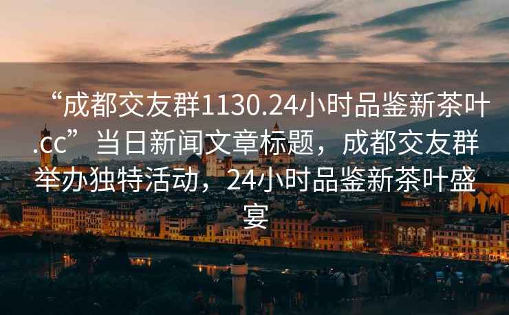 “成都交友群1130.24小時(shí)品鑒新茶葉.cc”當(dāng)日新聞文章標(biāo)題，成都交友群舉辦獨(dú)特活動(dòng)，24小時(shí)品鑒新茶葉盛宴