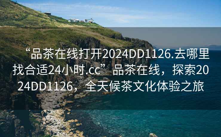 “品茶在線打開2024DD1126.去哪里找合適24小時.cc”品茶在線，探索2024DD1126，全天候茶文化體驗之旅