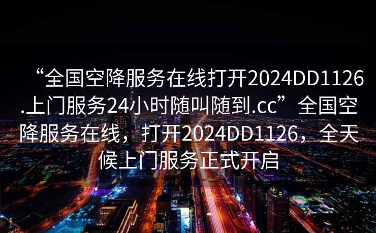“全國空降服務(wù)在線打開2024DD1126.上門服務(wù)24小時隨叫隨到.cc”全國空降服務(wù)在線，打開2024DD1126，全天候上門服務(wù)正式開啟