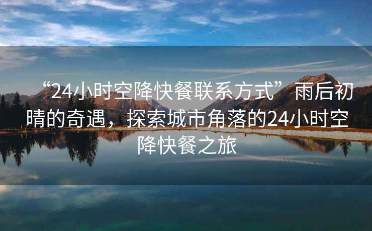 “24小時(shí)空降快餐聯(lián)系方式”雨后初晴的奇遇，探索城市角落的24小時(shí)空降快餐之旅