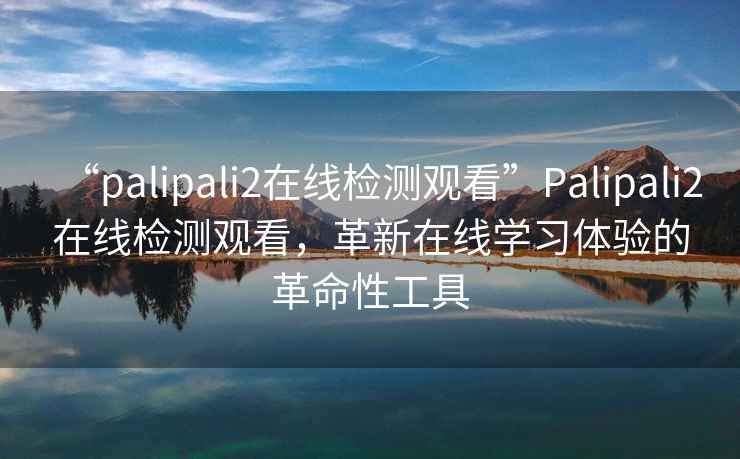 “palipali2在線檢測(cè)觀看”Palipali2在線檢測(cè)觀看，革新在線學(xué)習(xí)體驗(yàn)的革命性工具