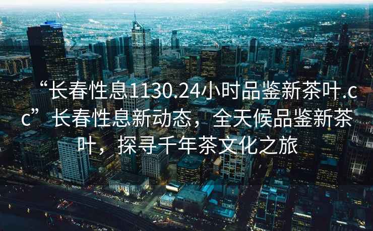 “長春性息1130.24小時品鑒新茶葉.cc”長春性息新動態(tài)，全天候品鑒新茶葉，探尋千年茶文化之旅
