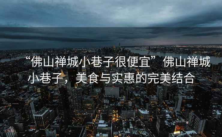 “佛山禪城小巷子很便宜”佛山禪城小巷子，美食與實惠的完美結合