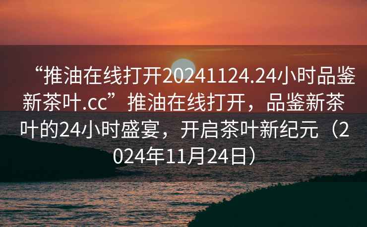 “推油在線打開20241124.24小時品鑒新茶葉.cc”推油在線打開，品鑒新茶葉的24小時盛宴，開啟茶葉新紀元（2024年11月24日）