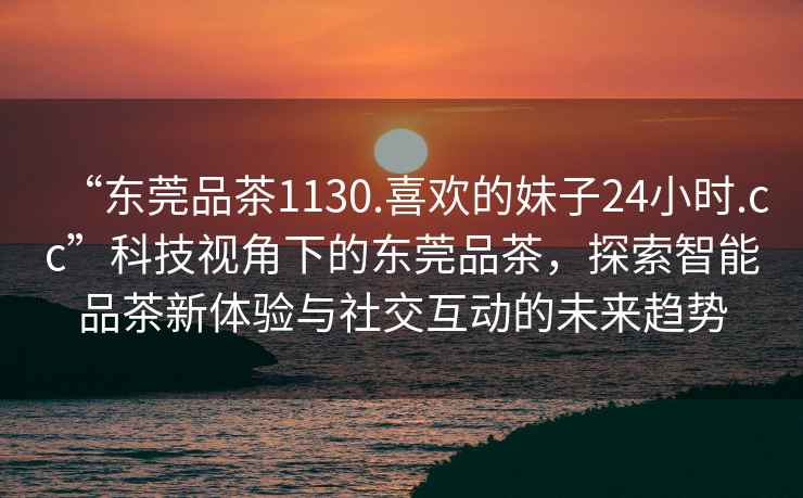“東莞品茶1130.喜歡的妹子24小時(shí).cc”科技視角下的東莞品茶，探索智能品茶新體驗(yàn)與社交互動(dòng)的未來趨勢
