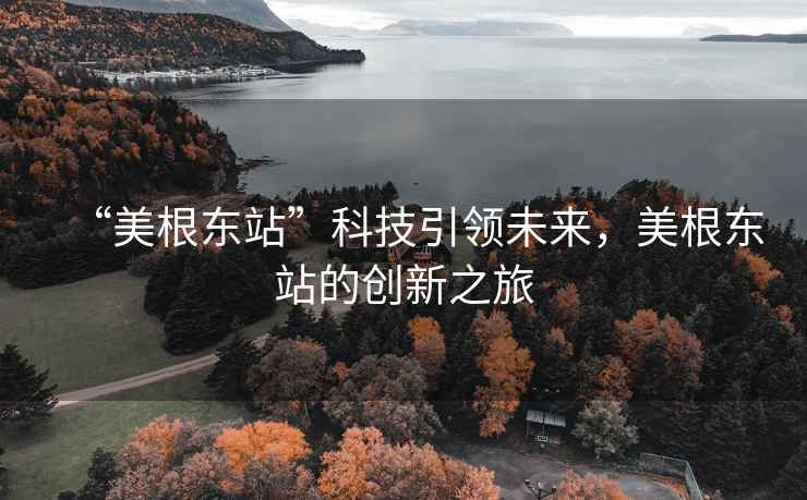 “美根東站”科技引領未來，美根東站的創(chuàng)新之旅