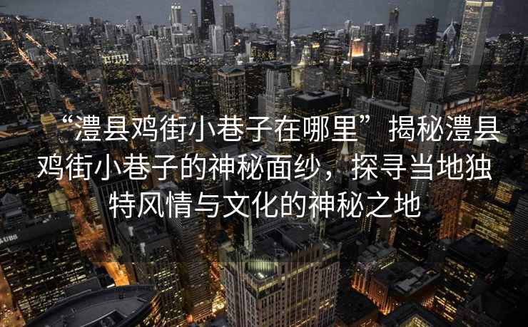 “澧縣雞街小巷子在哪里”揭秘澧縣雞街小巷子的神秘面紗，探尋當?shù)鬲毺仫L情與文化的神秘之地