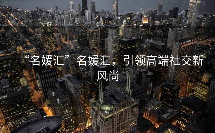 “名媛匯”名媛匯，引領高端社交新風尚