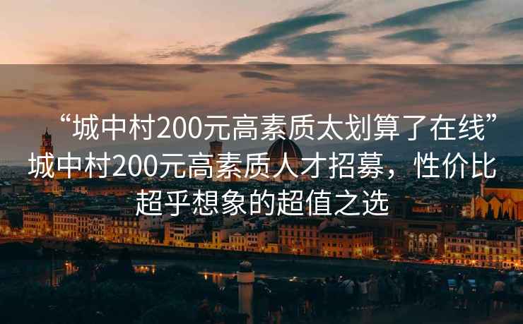 “城中村200元高素質(zhì)太劃算了在線”城中村200元高素質(zhì)人才招募，性價(jià)比超乎想象的超值之選