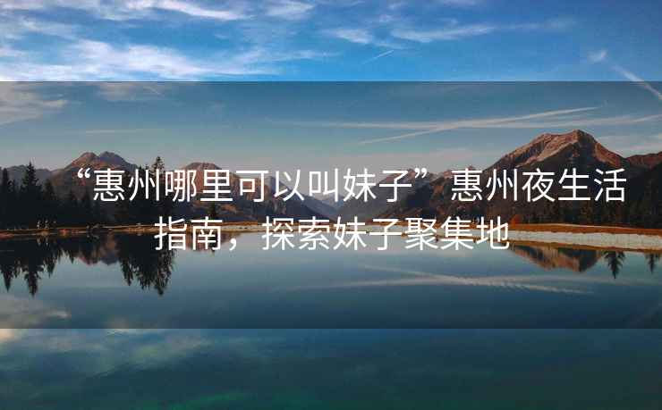 “惠州哪里可以叫妹子”惠州夜生活指南，探索妹子聚集地