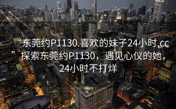 “東莞約P1130.喜歡的妹子24小時(shí).cc”探索東莞約P1130，遇見心儀的她，24小時(shí)不打烊