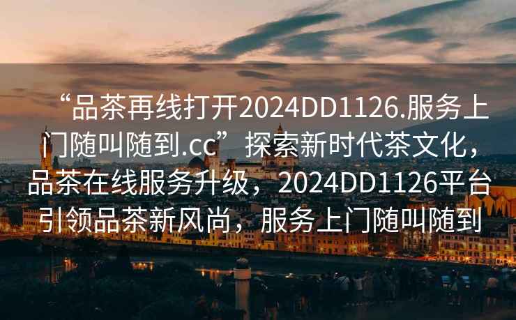 “品茶再線打開2024DD1126.服務(wù)上門隨叫隨到.cc”探索新時(shí)代茶文化，品茶在線服務(wù)升級(jí)，2024DD1126平臺(tái)引領(lǐng)品茶新風(fēng)尚，服務(wù)上門隨叫隨到