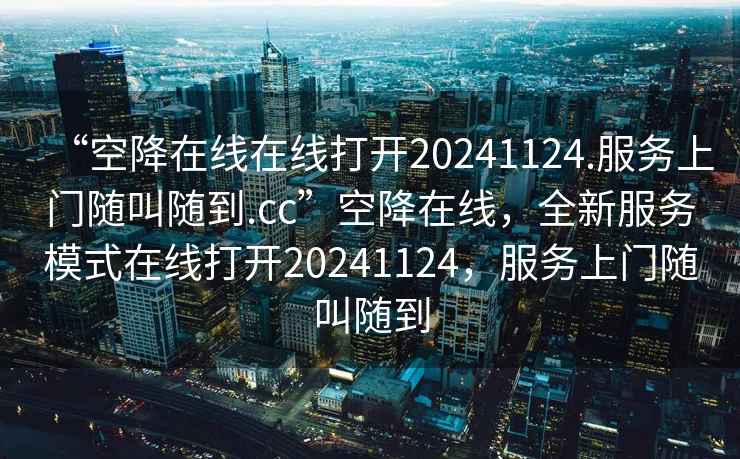 “空降在線在線打開20241124.服務(wù)上門隨叫隨到.cc”空降在線，全新服務(wù)模式在線打開20241124，服務(wù)上門隨叫隨到