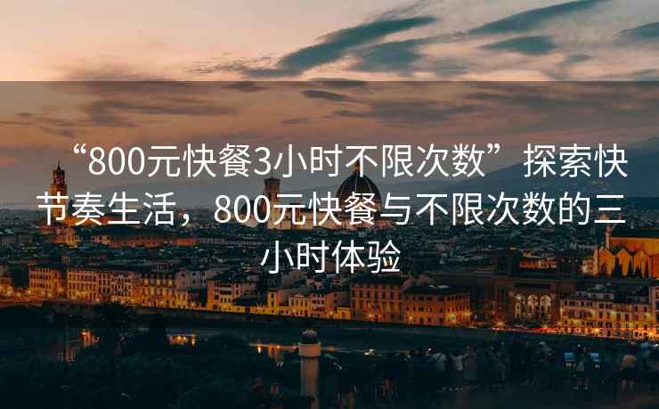 “800元快餐3小時(shí)不限次數(shù)”探索快節(jié)奏生活，800元快餐與不限次數(shù)的三小時(shí)體驗(yàn)