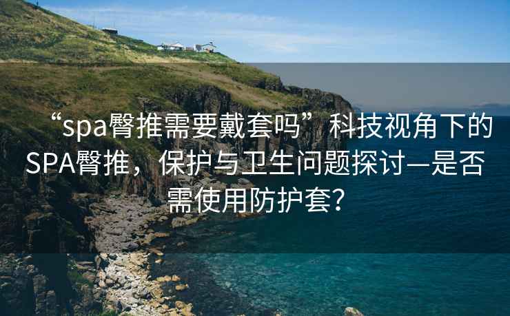 “spa臀推需要戴套嗎”科技視角下的SPA臀推，保護與衛(wèi)生問題探討—是否需使用防護套？