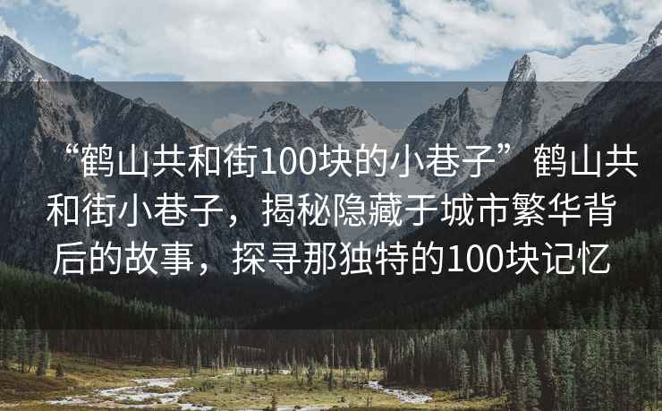 “鶴山共和街100塊的小巷子”鶴山共和街小巷子，揭秘隱藏于城市繁華背后的故事，探尋那獨(dú)特的100塊記憶