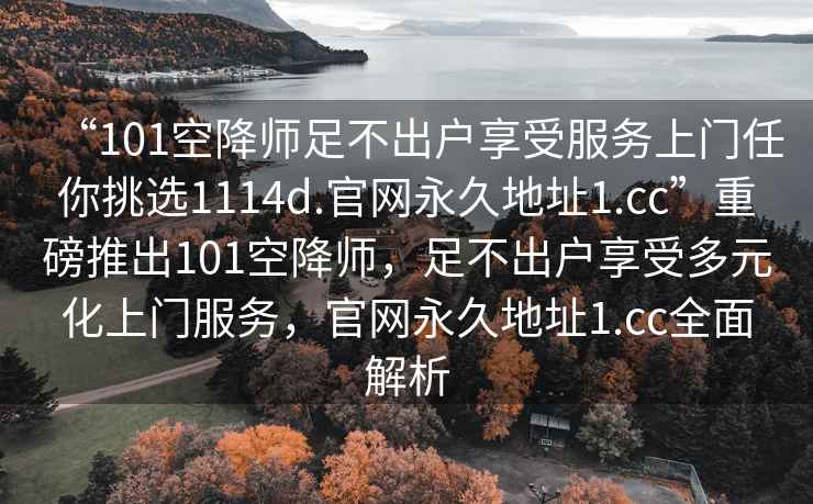 “101空降師足不出戶享受服務(wù)上門任你挑選1114d.官網(wǎng)永久地址1.cc”重磅推出101空降師，足不出戶享受多元化上門服務(wù)，官網(wǎng)永久地址1.cc全面解析