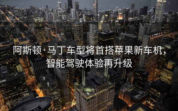 阿斯頓·馬丁車型將首搭蘋果新車機，智能駕駛體驗再升級