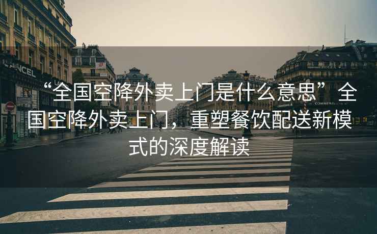 “全國(guó)空降外賣上門是什么意思”全國(guó)空降外賣上門，重塑餐飲配送新模式的深度解讀