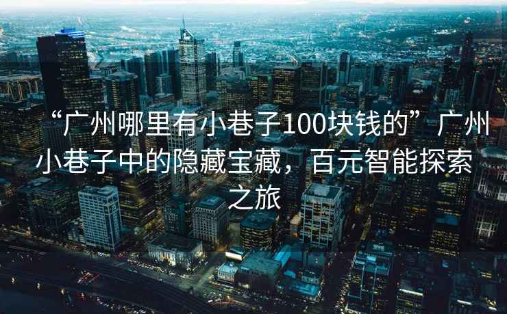 “廣州哪里有小巷子100塊錢的”廣州小巷子中的隱藏寶藏，百元智能探索之旅