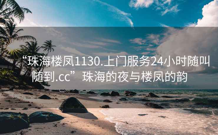 “珠海樓鳳1130.上門服務(wù)24小時(shí)隨叫隨到.cc”珠海的夜與樓鳳的韻