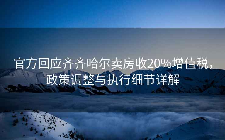 官方回應(yīng)齊齊哈爾賣房收20%增值稅，政策調(diào)整與執(zhí)行細節(jié)詳解