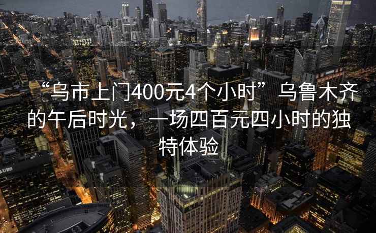 “烏市上門(mén)400元4個(gè)小時(shí)”烏魯木齊的午后時(shí)光，一場(chǎng)四百元四小時(shí)的獨(dú)特體驗(yàn)