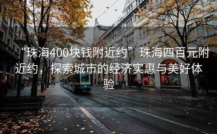 “珠海400塊錢附近約”珠海四百元附近約，探索城市的經(jīng)濟實惠與美好體驗
