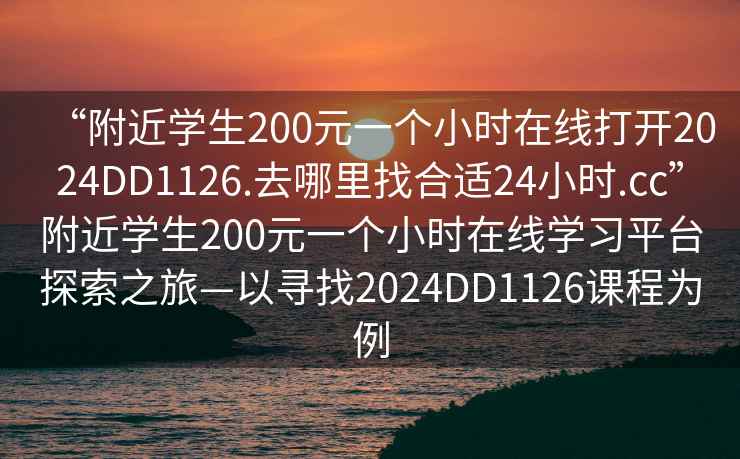 “附近學生200元一個小時在線打開2024DD1126.去哪里找合適24小時.cc”附近學生200元一個小時在線學習平臺探索之旅—以尋找2024DD1126課程為例