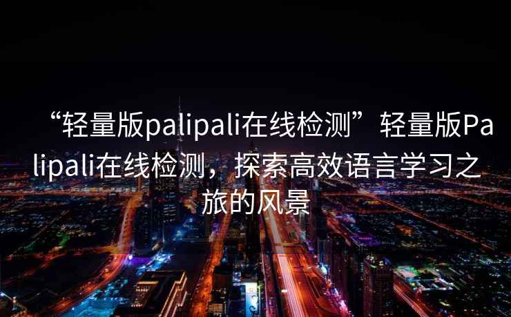 “輕量版palipali在線檢測(cè)”輕量版Palipali在線檢測(cè)，探索高效語言學(xué)習(xí)之旅的風(fēng)景