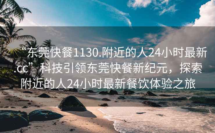 “東莞快餐1130.附近的人24小時(shí)最新.cc”科技引領(lǐng)東莞快餐新紀(jì)元，探索附近的人24小時(shí)最新餐飲體驗(yàn)之旅