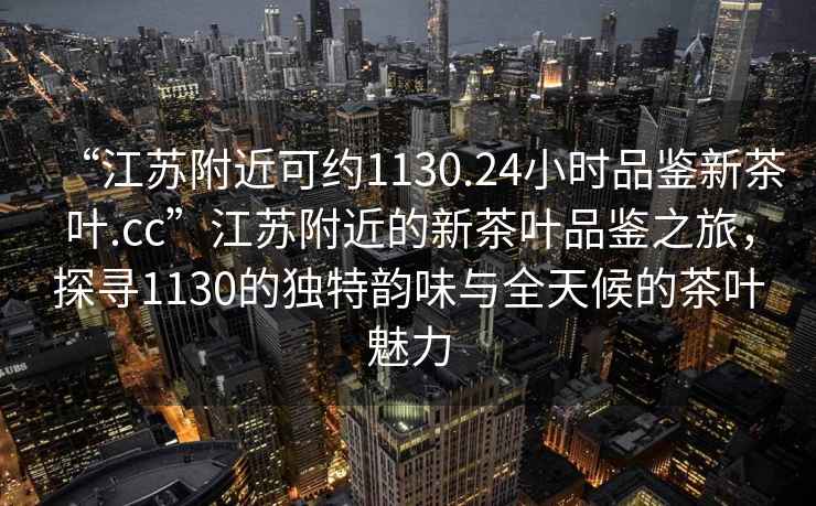 “江蘇附近可約1130.24小時(shí)品鑒新茶葉.cc”江蘇附近的新茶葉品鑒之旅，探尋1130的獨(dú)特韻味與全天候的茶葉魅力