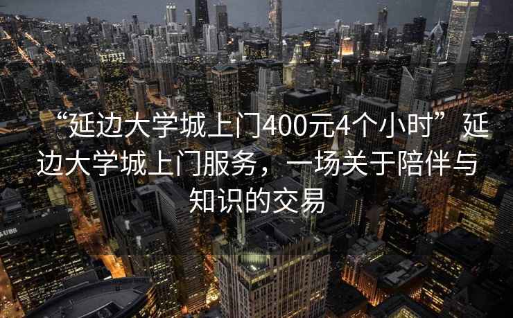 “延邊大學城上門400元4個小時”延邊大學城上門服務(wù)，一場關(guān)于陪伴與知識的交易