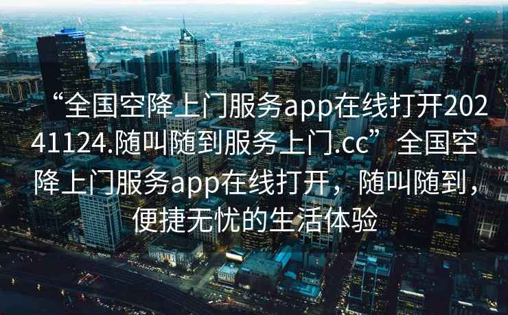 “全國空降上門服務app在線打開20241124.隨叫隨到服務上門.cc”全國空降上門服務app在線打開，隨叫隨到，便捷無憂的生活體驗