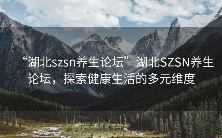“湖北szsn養(yǎng)生論壇”湖北SZSN養(yǎng)生論壇，探索健康生活的多元維度