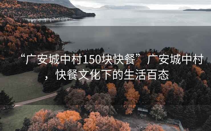 “廣安城中村150塊快餐”廣安城中村，快餐文化下的生活百態(tài)