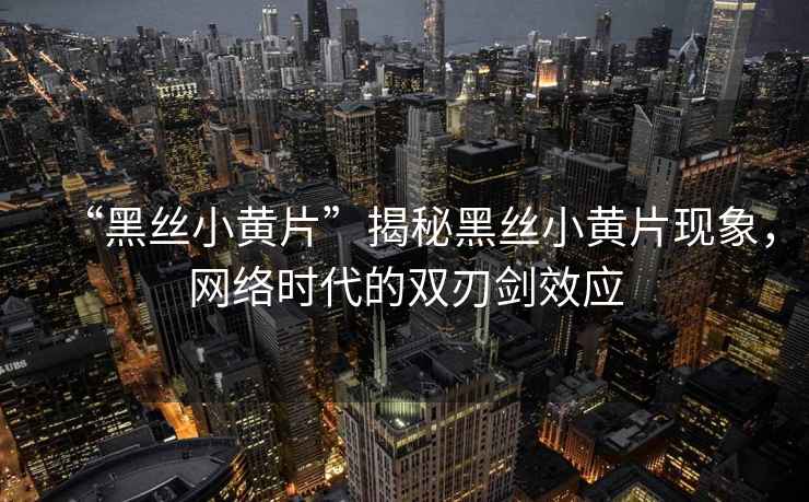 “黑絲小黃片”揭秘黑絲小黃片現(xiàn)象，網(wǎng)絡時代的雙刃劍效應